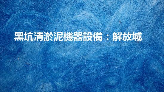 黑坑清淤泥機器設備：解放城市水域的隱秘力量！